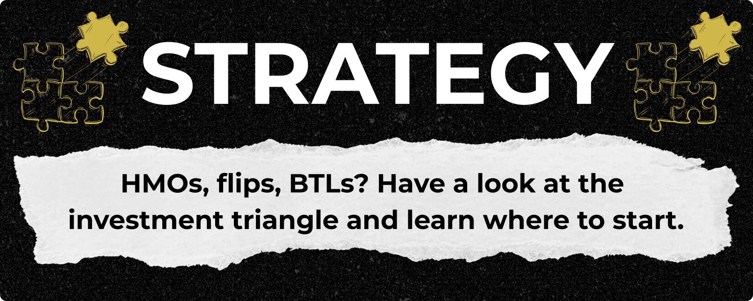 HMOs, flips, BTLs? Have a look at the investment triangle and learn where to start.